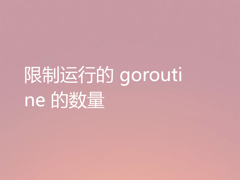 限制运行的 goroutine 的数量