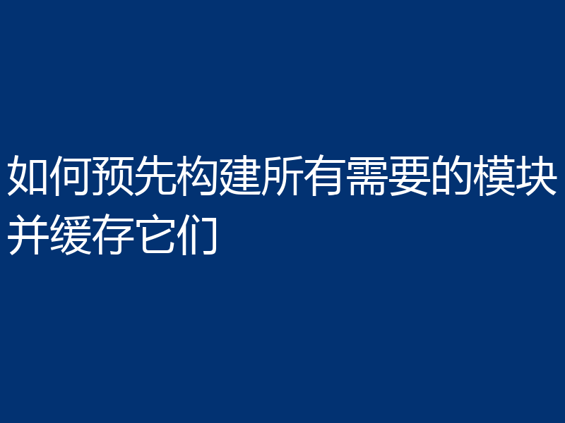如何预先构建所有需要的模块并缓存它们