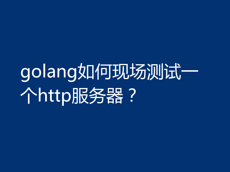 golang如何现场测试一个http服务器？