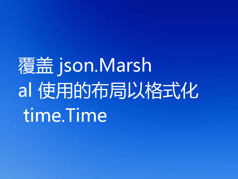 覆盖 json.Marshal 使用的布局以格式化 time.Time