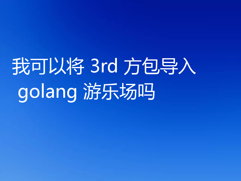 我可以将 3rd 方包导入 golang 游乐场吗