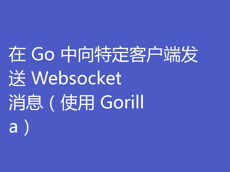 在 Go 中向特定客户端发送 Websocket 消息（使用 Gorilla）