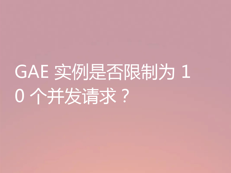 GAE 实例是否限制为 10 个并发请求？