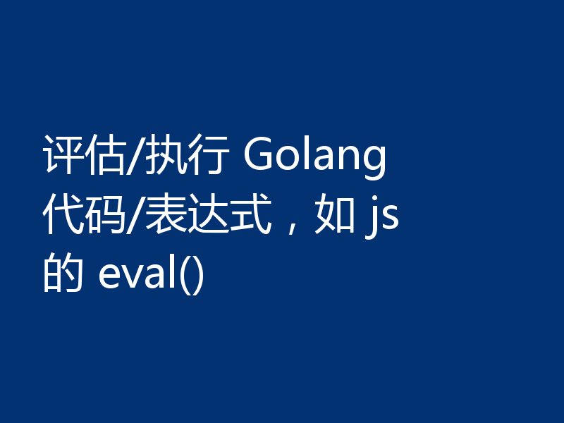 评估/执行 Golang 代码/表达式，如 js 的 eval()