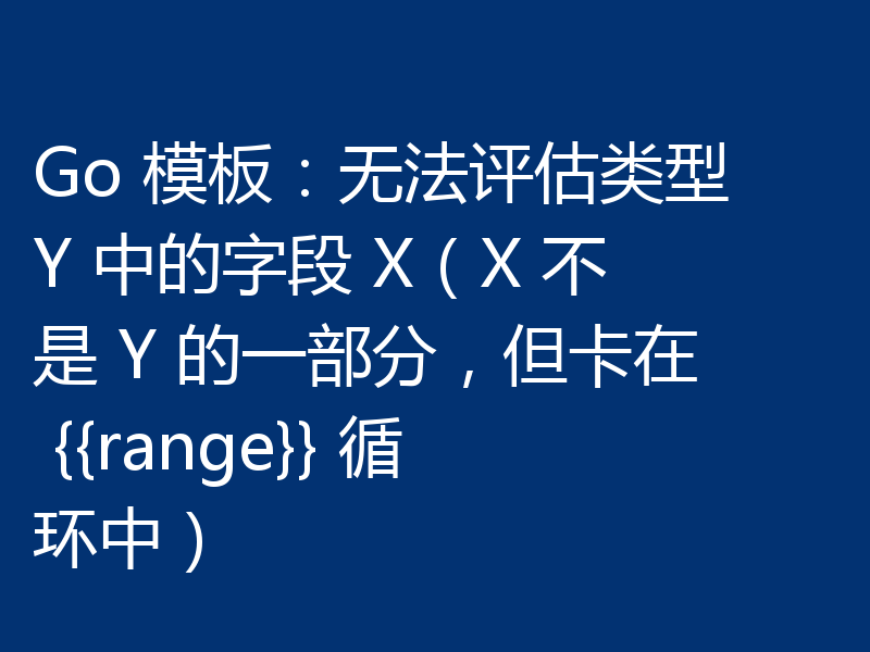 Go 模板：无法评估类型 Y 中的字段 X（X 不是 Y 的一部分，但卡在 {{range}} 循环中）