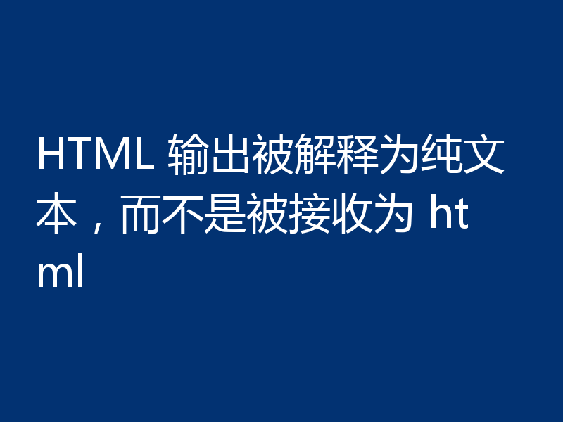 HTML 输出被解释为纯文本，而不是被接收为 html