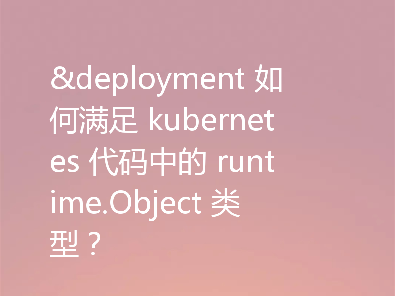 &deployment 如何满足 kubernetes 代码中的 runtime.Object 类型？