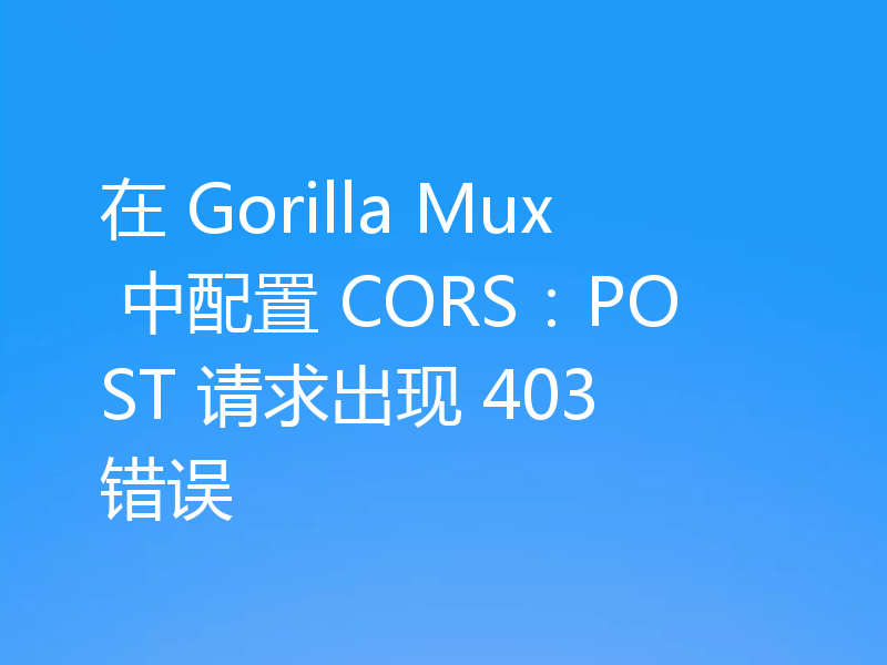 在 Gorilla Mux 中配置 CORS：POST 请求出现 403 错误