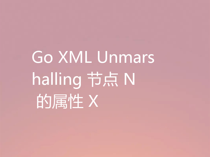 Go XML Unmarshalling 节点 N 的属性 X