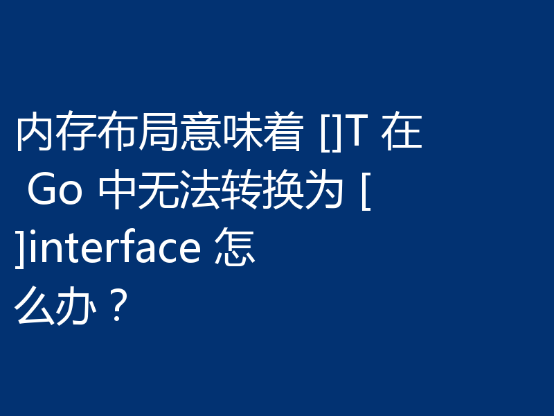 内存布局意味着 []T 在 Go 中无法转换为 []interface 怎么办？