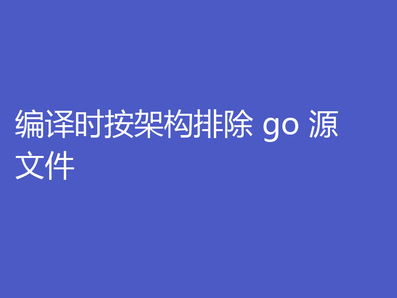 编译时按架构排除 go 源文件