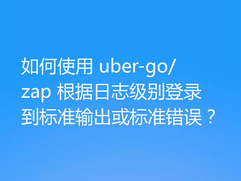 如何使用 uber-go/zap 根据日志级别登录到标准输出或标准错误？