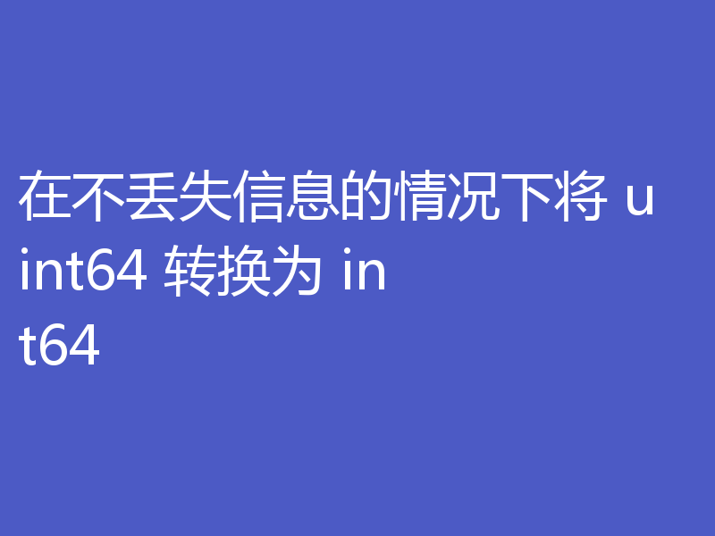 在不丢失信息的情况下将 uint64 转换为 int64