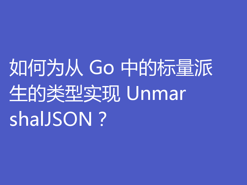 如何为从 Go 中的标量派生的类型实现 UnmarshalJSON？