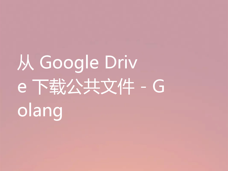 从 Google Drive 下载公共文件 - Golang