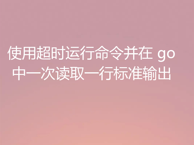 使用超时运行命令并在 go 中一次读取一行标准输出