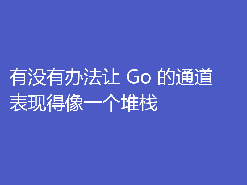 有没有办法让 Go 的通道表现得像一个堆栈