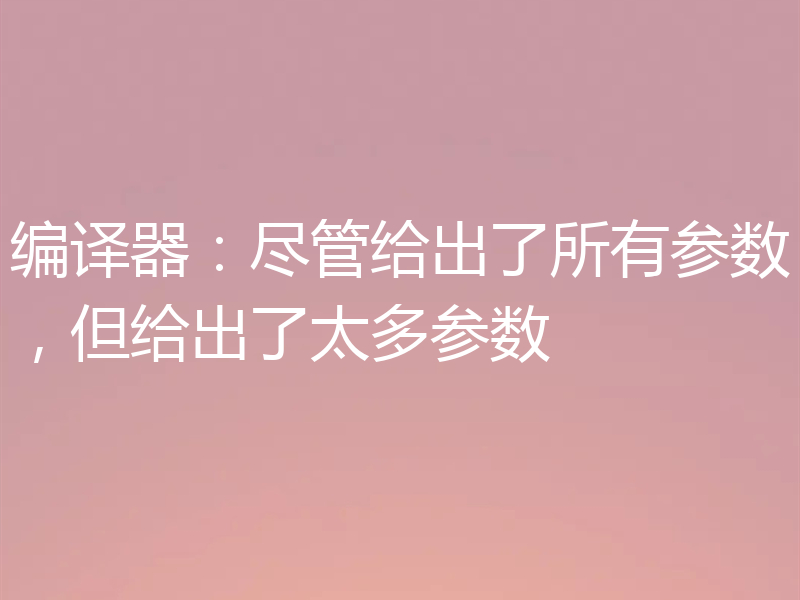 编译器：尽管给出了所有参数，但给出了太多参数