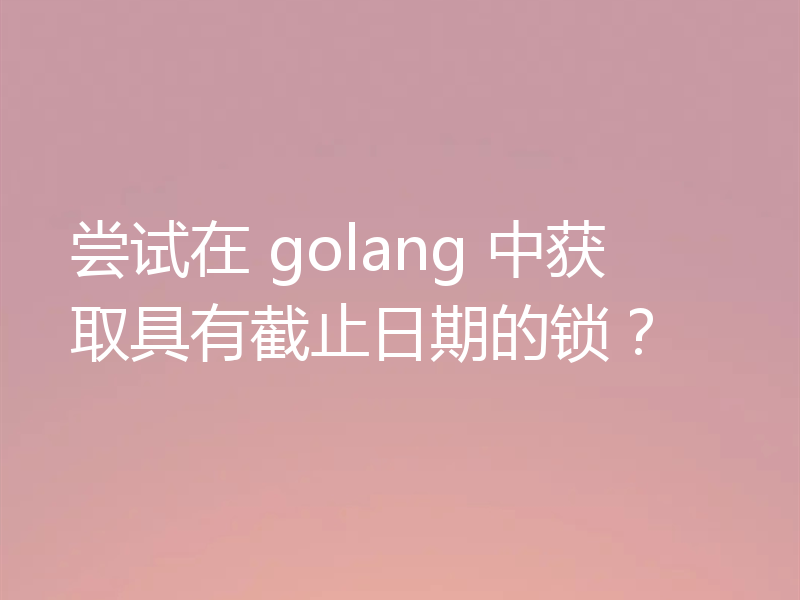 尝试在 golang 中获取具有截止日期的锁？