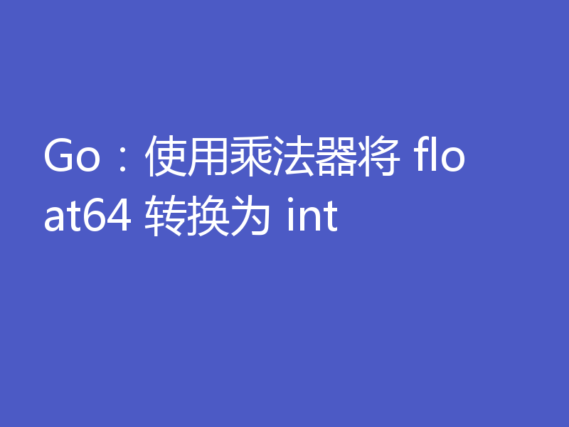 Go：使用乘法器将 float64 转换为 int