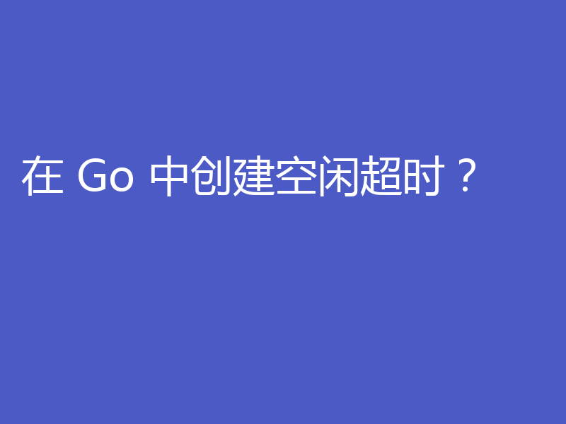在 Go 中创建空闲超时？