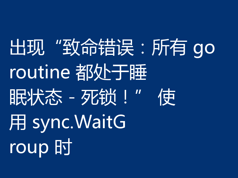 出现“致命错误：所有 goroutine 都处于睡眠状态 - 死锁！” 使用 sync.WaitGroup 时