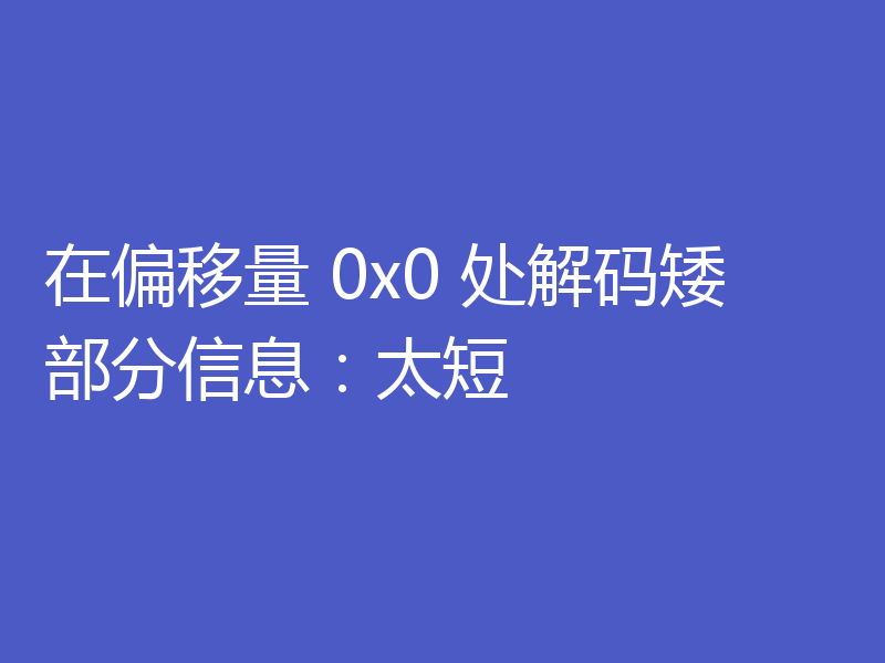 在偏移量 0x0 处解码矮部分信息：太短