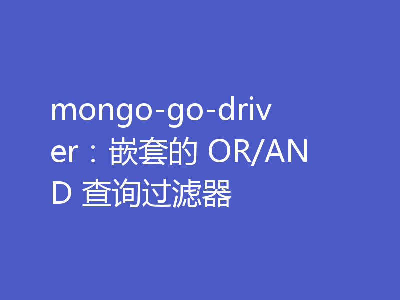mongo-go-driver：嵌套的 OR/AND 查询过滤器