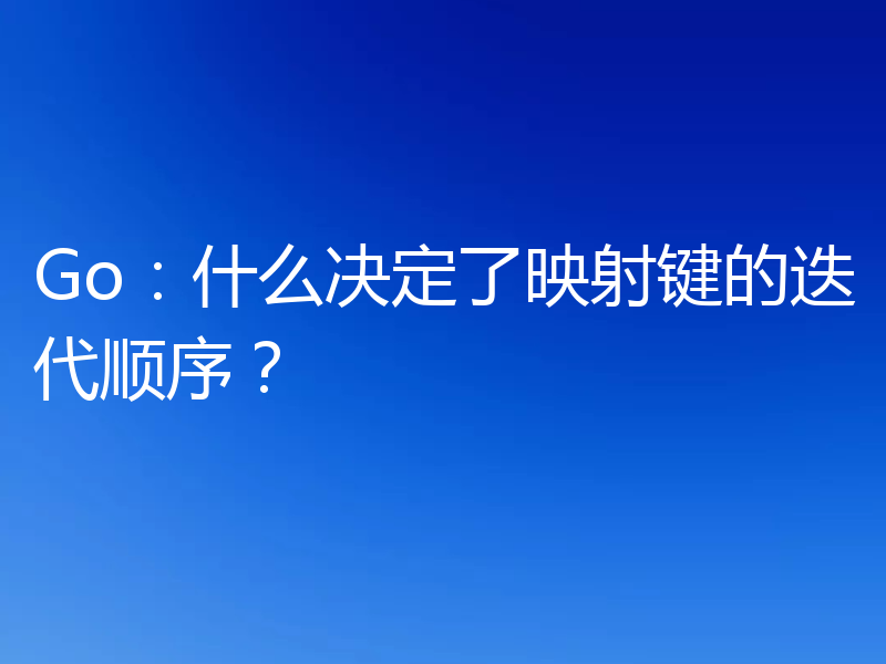 Go：什么决定了映射键的迭代顺序？