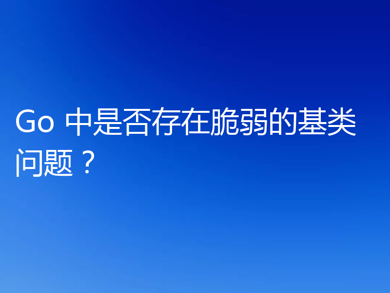 Go 中是否存在脆弱的基类问题？