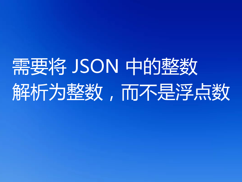 需要将 JSON 中的整数解析为整数，而不是浮点数