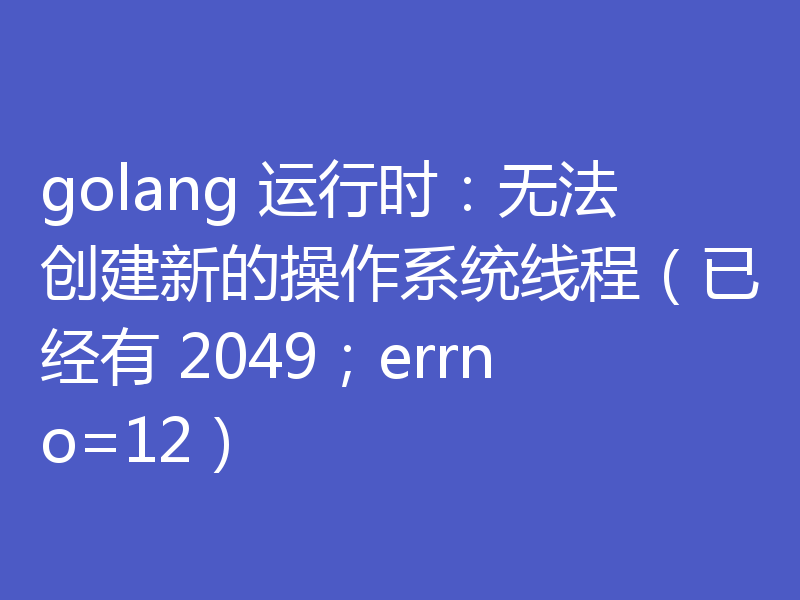 golang 运行时：无法创建新的操作系统线程（已经有 2049；errno=12）