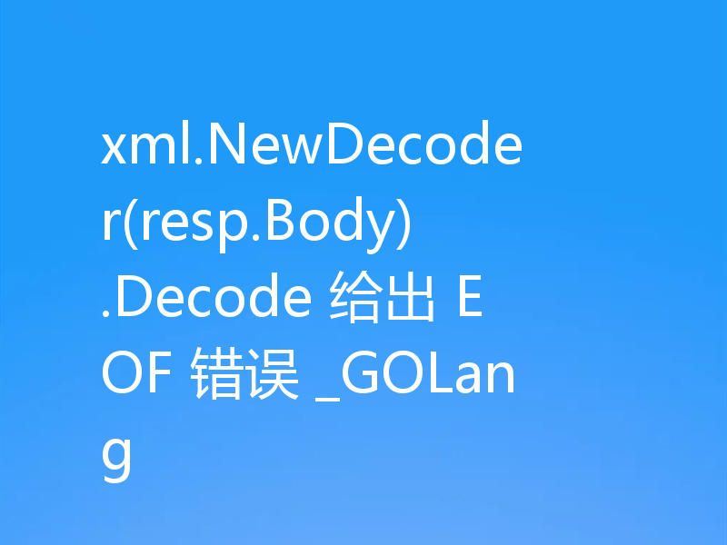 xml.NewDecoder(resp.Body).Decode 给出 EOF 错误 _GOLang