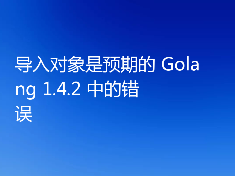 导入对象是预期的 Golang 1.4.2 中的错误