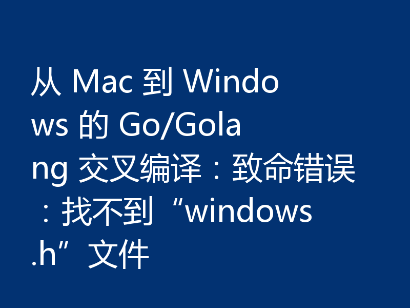 从 Mac 到 Windows 的 Go/Golang 交叉编译：致命错误：找不到“windows.h”文件
