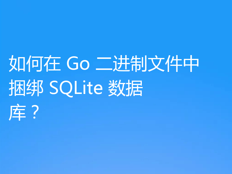 如何在 Go 二进制文件中捆绑 SQLite 数据库？