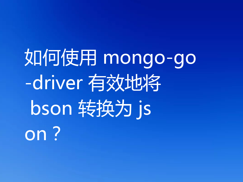 如何使用 mongo-go-driver 有效地将 bson 转换为 json？