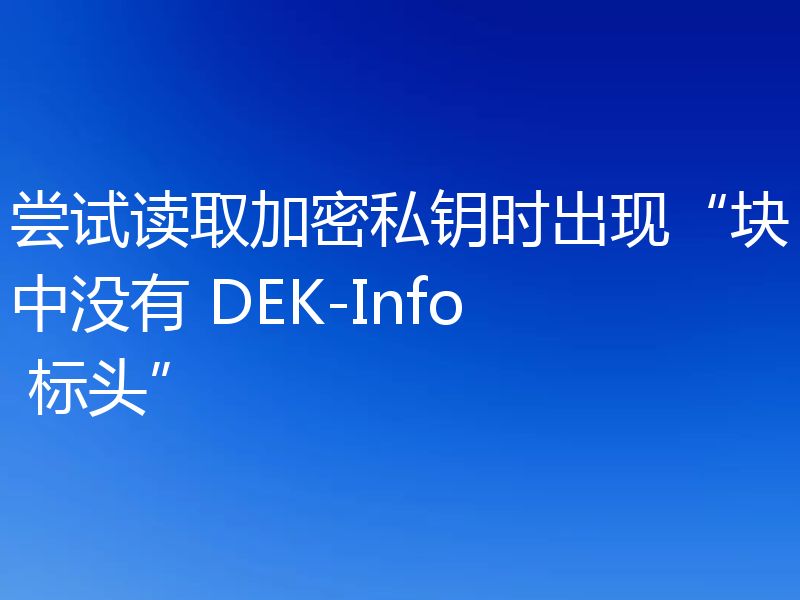 尝试读取加密私钥时出现“块中没有 DEK-Info 标头”