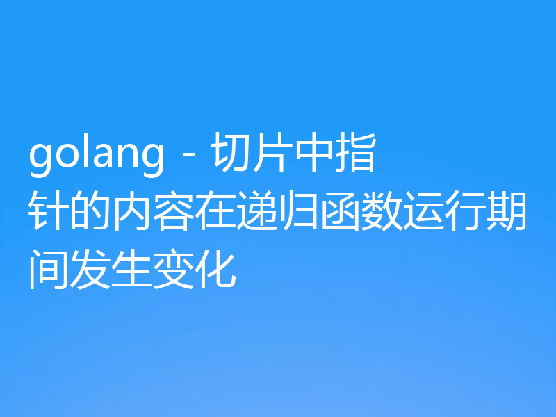 golang - 切片中指针的内容在递归函数运行期间发生变化