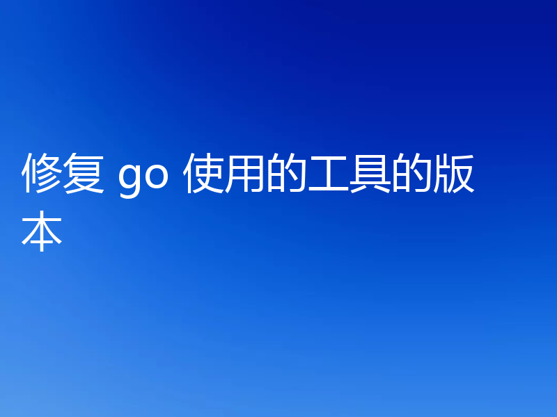 修复 go 使用的工具的版本