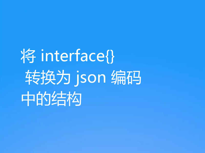 将 interface{} 转换为 json 编码中的结构