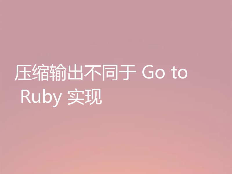 压缩输出不同于 Go to Ruby 实现