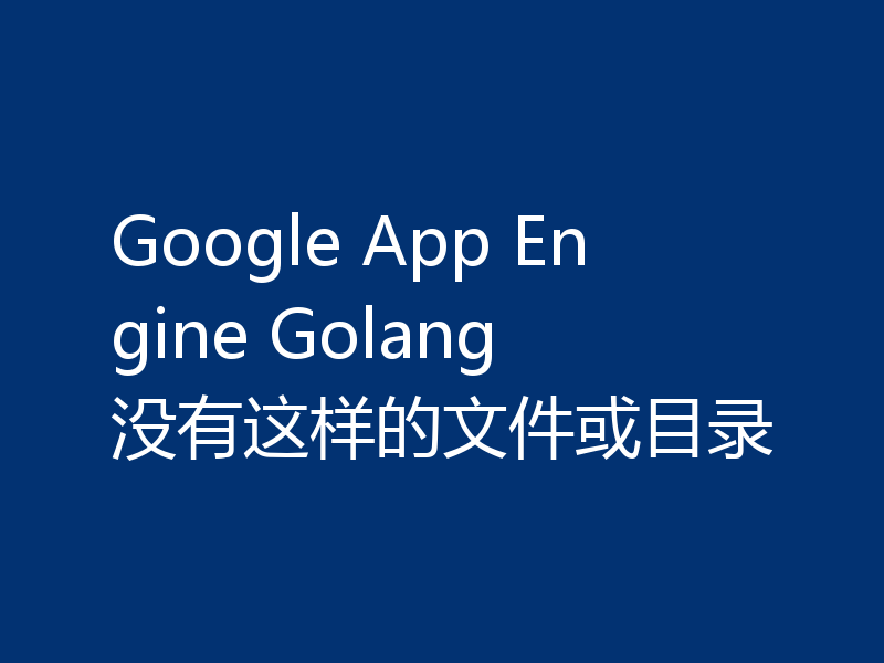 Google App Engine Golang 没有这样的文件或目录