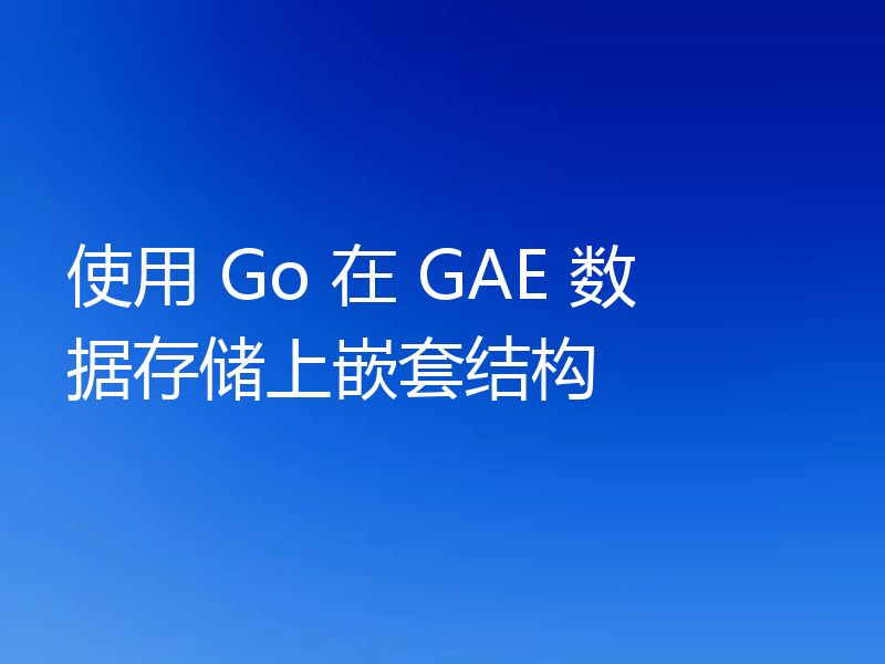 使用 Go 在 GAE 数据存储上嵌套结构