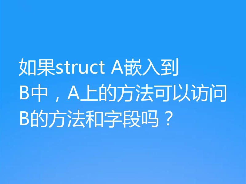 如果struct A嵌入到B中，A上的方法可以访问B的方法和字段吗？