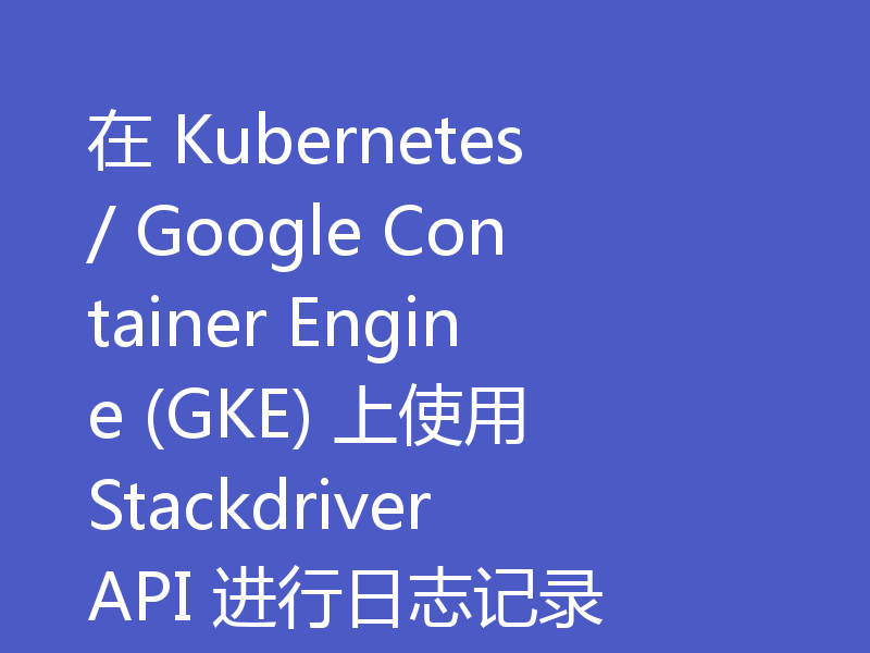 在 Kubernetes / Google Container Engine (GKE) 上使用 Stackdriver API 进行日志记录
