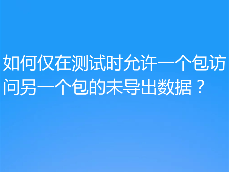如何仅在测试时允许一个包访问另一个包的未导出数据？