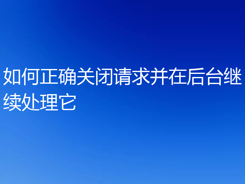 如何正确关闭请求并在后台继续处理它