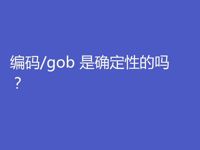 编码/gob 是确定性的吗？