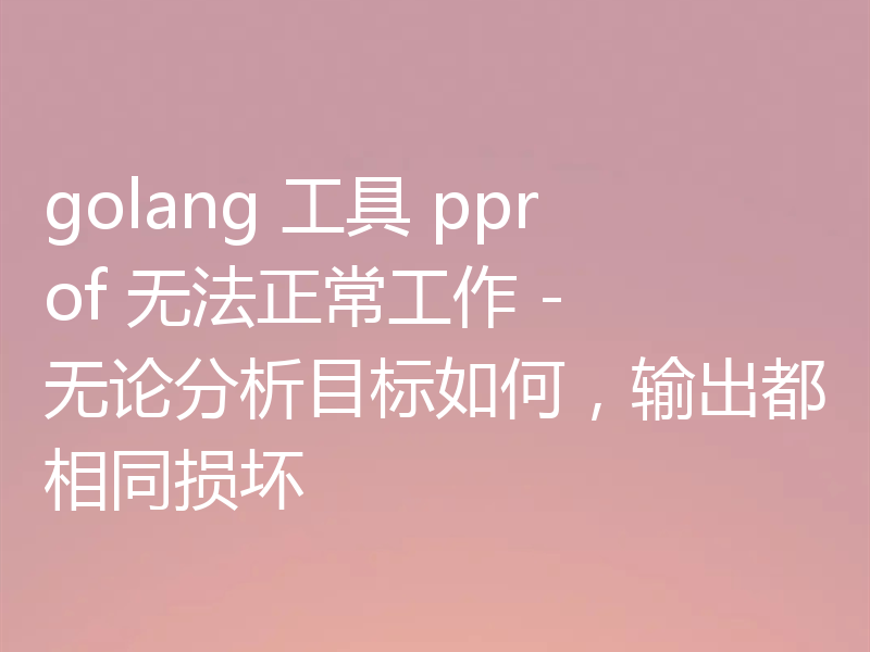 golang 工具 pprof 无法正常工作 - 无论分析目标如何，输出都相同损坏